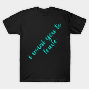 I want you to leave T-Shirt